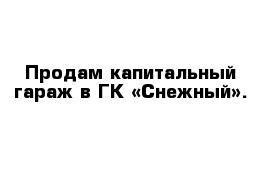 Продам капитальный гараж в ГК «Снежный».